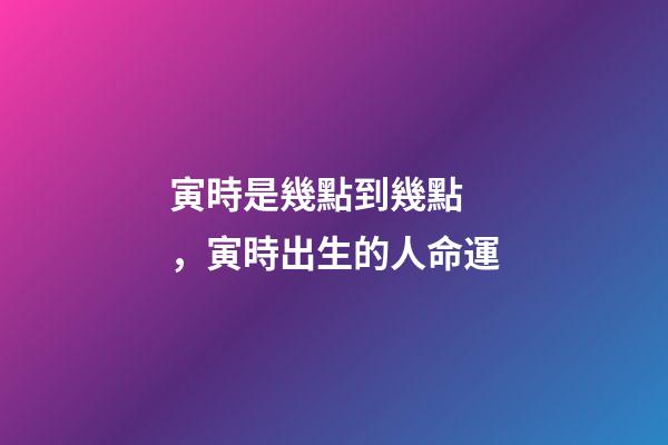 寅時是幾點到幾點，寅時出生的人命運